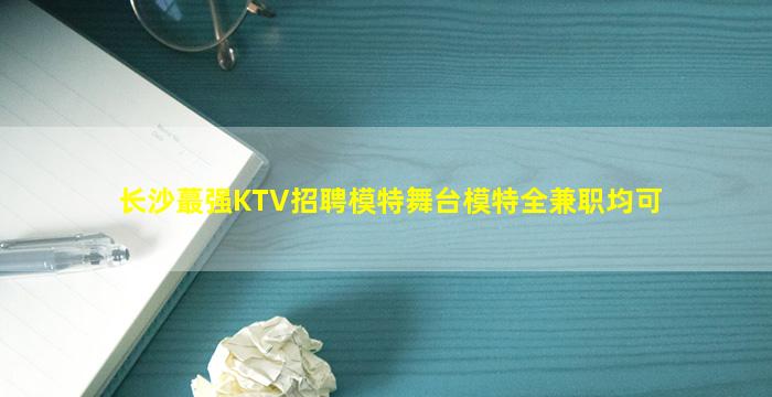 长沙蕞强KTV招聘模特舞台模特全兼职均可